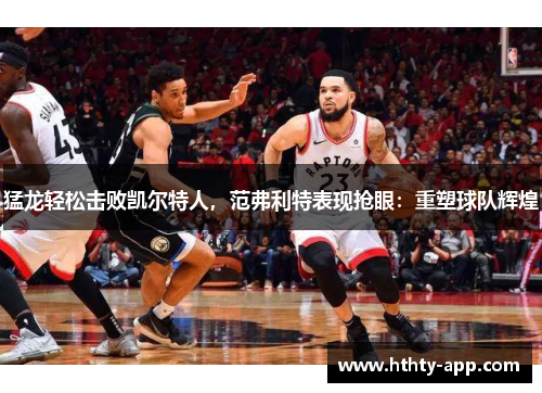 猛龙轻松击败凯尔特人，范弗利特表现抢眼：重塑球队辉煌